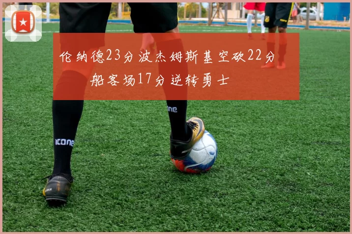 伦纳德23分波杰姆斯基空砍22分 快船客场17分逆转勇士