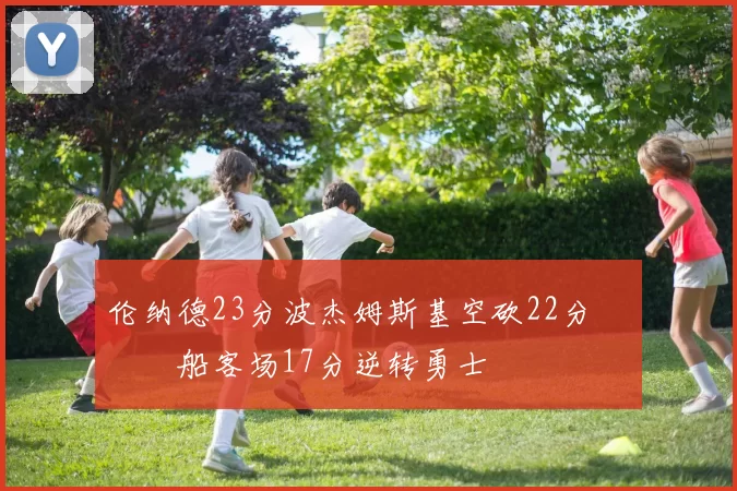 伦纳德23分波杰姆斯基空砍22分 快船客场17分逆转勇士