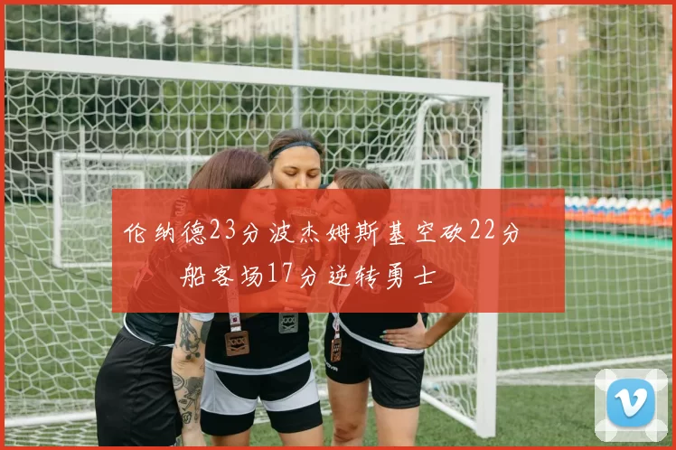 伦纳德23分波杰姆斯基空砍22分 快船客场17分逆转勇士