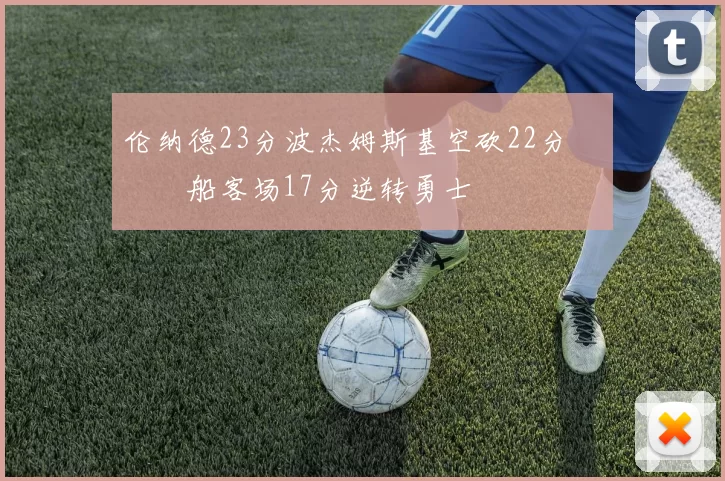 伦纳德23分波杰姆斯基空砍22分 快船客场17分逆转勇士