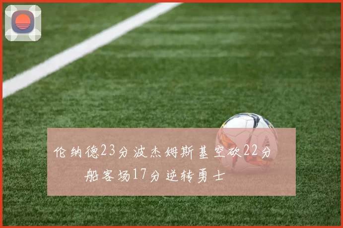 伦纳德23分波杰姆斯基空砍22分 快船客场17分逆转勇士