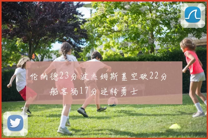 伦纳德23分波杰姆斯基空砍22分 快船客场17分逆转勇士