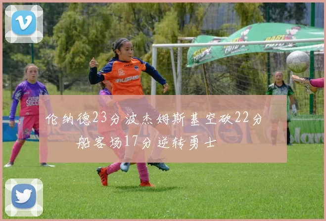 伦纳德23分波杰姆斯基空砍22分 快船客场17分逆转勇士