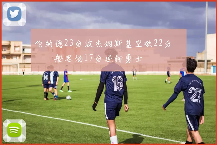 伦纳德23分波杰姆斯基空砍22分 快船客场17分逆转勇士