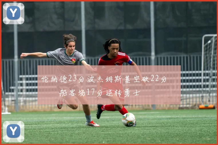 伦纳德23分波杰姆斯基空砍22分 快船客场17分逆转勇士