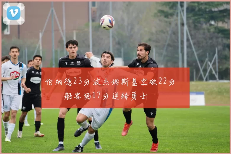 伦纳德23分波杰姆斯基空砍22分 快船客场17分逆转勇士