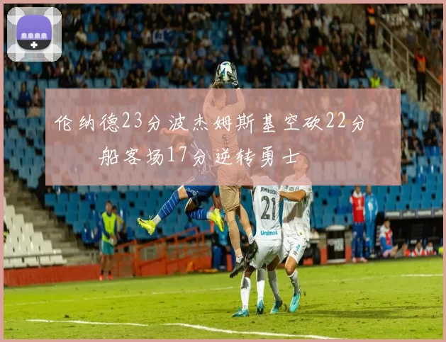 伦纳德23分波杰姆斯基空砍22分 快船客场17分逆转勇士