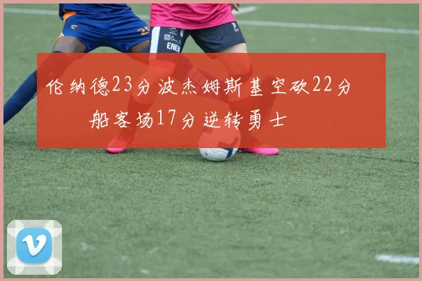 伦纳德23分波杰姆斯基空砍22分 快船客场17分逆转勇士