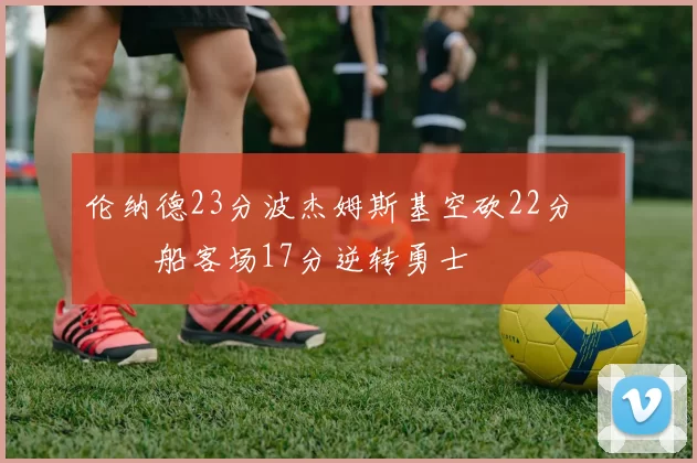 伦纳德23分波杰姆斯基空砍22分 快船客场17分逆转勇士