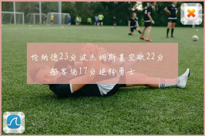 伦纳德23分波杰姆斯基空砍22分 快船客场17分逆转勇士