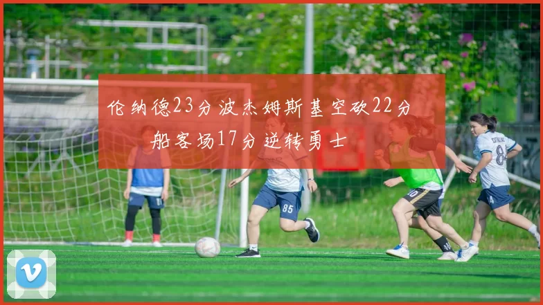 伦纳德23分波杰姆斯基空砍22分 快船客场17分逆转勇士