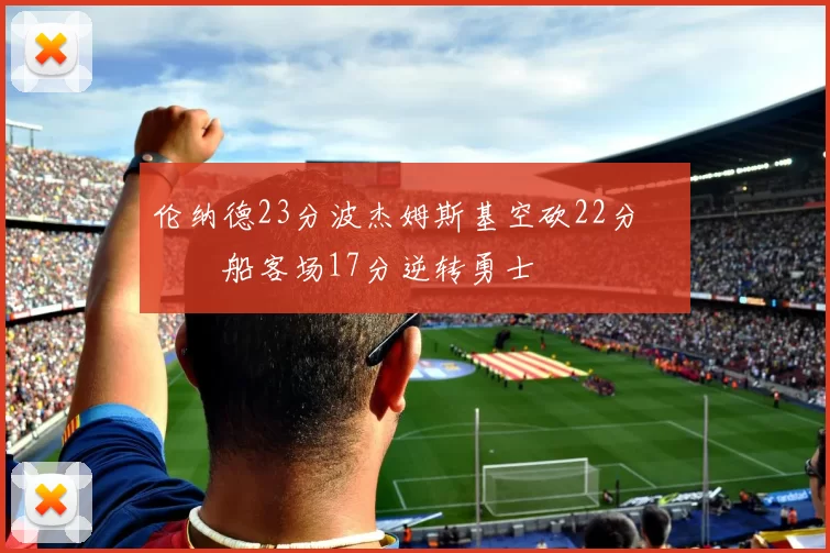 伦纳德23分波杰姆斯基空砍22分 快船客场17分逆转勇士