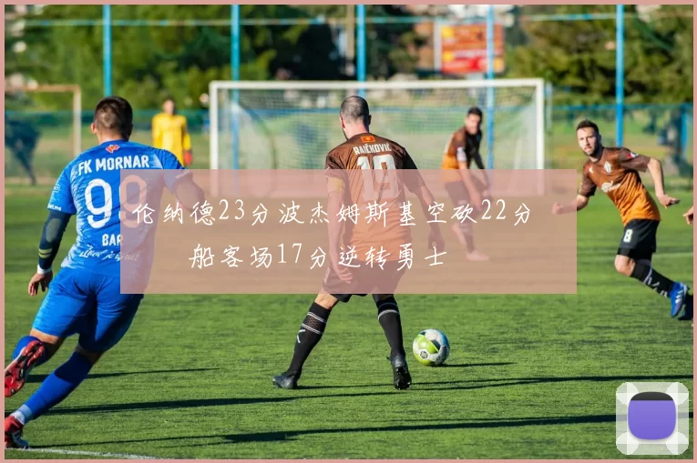 伦纳德23分波杰姆斯基空砍22分 快船客场17分逆转勇士