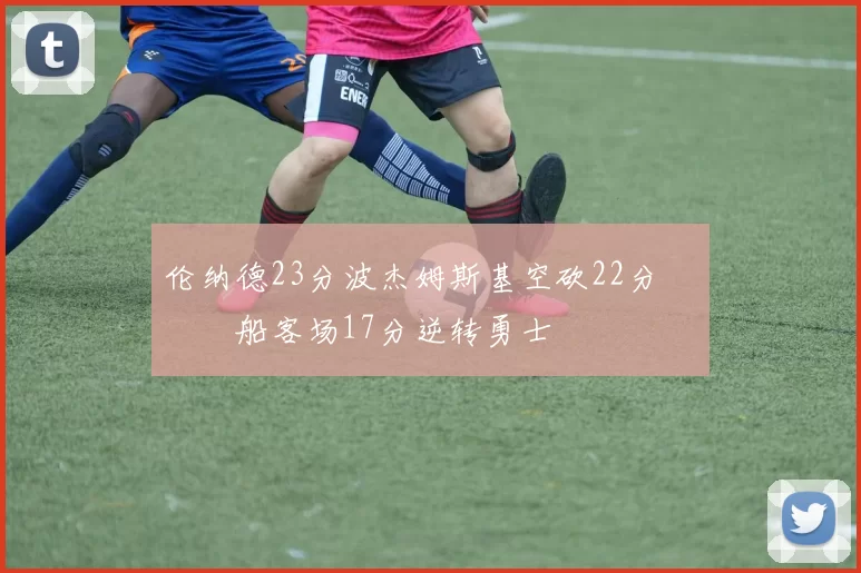 伦纳德23分波杰姆斯基空砍22分 快船客场17分逆转勇士