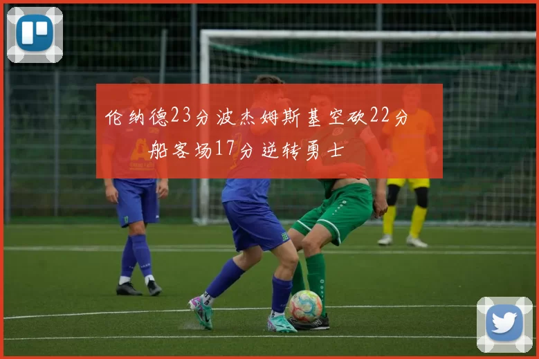 伦纳德23分波杰姆斯基空砍22分 快船客场17分逆转勇士