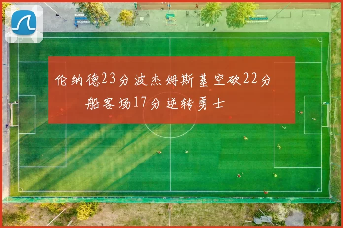 伦纳德23分波杰姆斯基空砍22分 快船客场17分逆转勇士