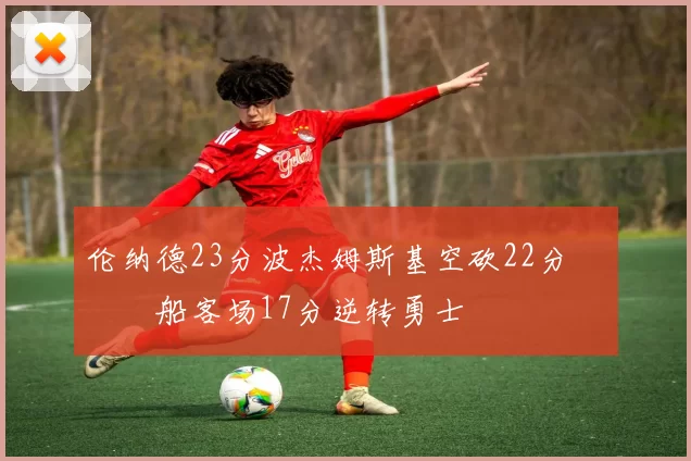 伦纳德23分波杰姆斯基空砍22分 快船客场17分逆转勇士