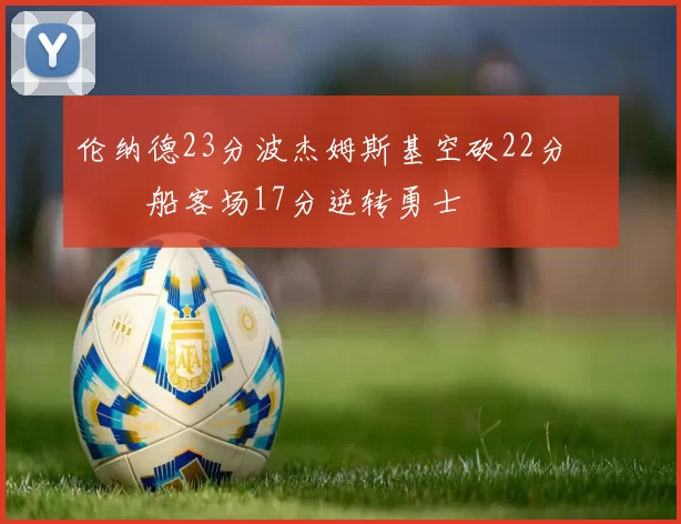 伦纳德23分波杰姆斯基空砍22分 快船客场17分逆转勇士