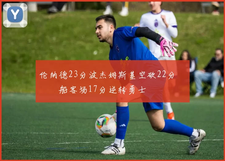 伦纳德23分波杰姆斯基空砍22分 快船客场17分逆转勇士