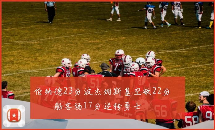 伦纳德23分波杰姆斯基空砍22分 快船客场17分逆转勇士