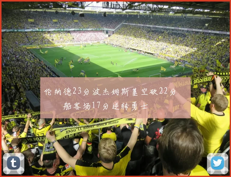 伦纳德23分波杰姆斯基空砍22分 快船客场17分逆转勇士