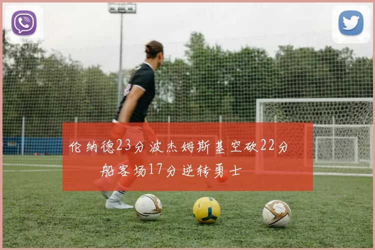 伦纳德23分波杰姆斯基空砍22分 快船客场17分逆转勇士