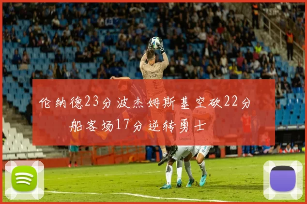 伦纳德23分波杰姆斯基空砍22分 快船客场17分逆转勇士