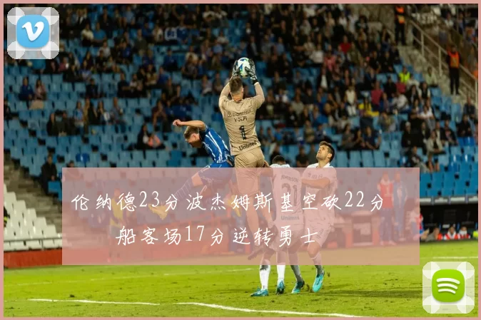 伦纳德23分波杰姆斯基空砍22分 快船客场17分逆转勇士