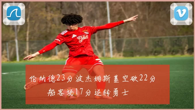 伦纳德23分波杰姆斯基空砍22分 快船客场17分逆转勇士