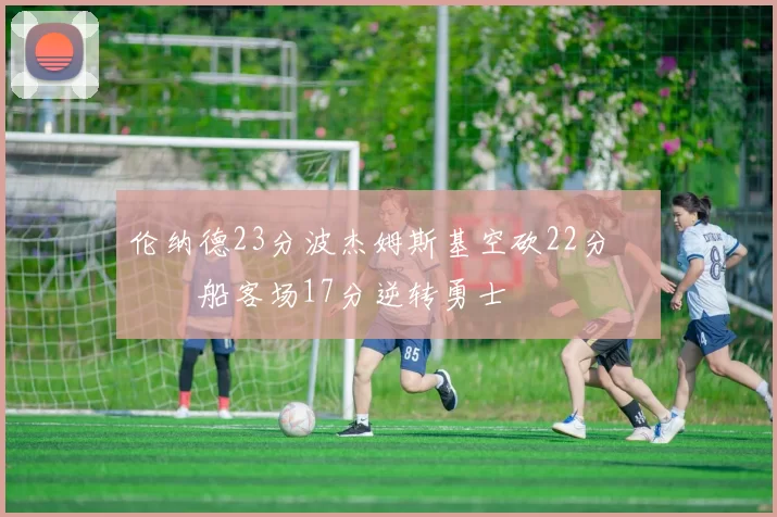 伦纳德23分波杰姆斯基空砍22分 快船客场17分逆转勇士