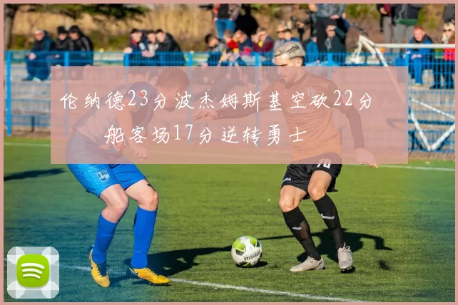 伦纳德23分波杰姆斯基空砍22分 快船客场17分逆转勇士