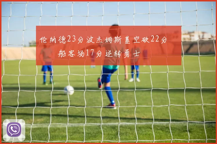 伦纳德23分波杰姆斯基空砍22分 快船客场17分逆转勇士