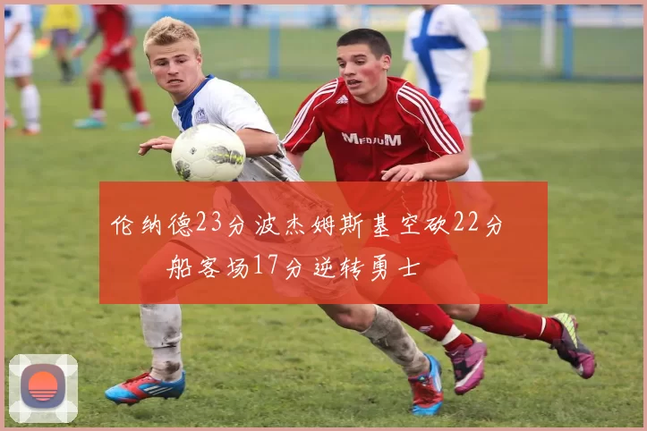 伦纳德23分波杰姆斯基空砍22分 快船客场17分逆转勇士
