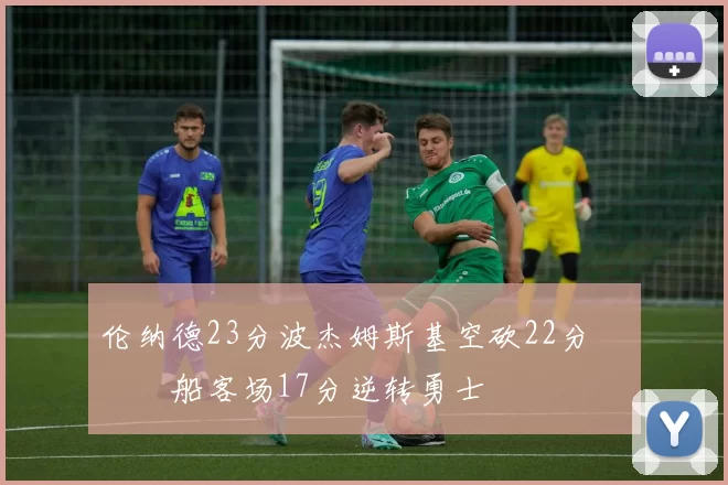 伦纳德23分波杰姆斯基空砍22分 快船客场17分逆转勇士