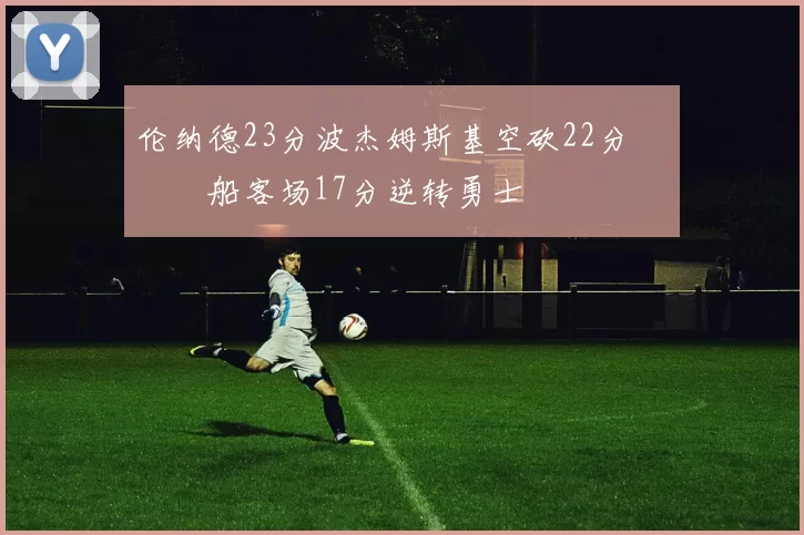 伦纳德23分波杰姆斯基空砍22分 快船客场17分逆转勇士