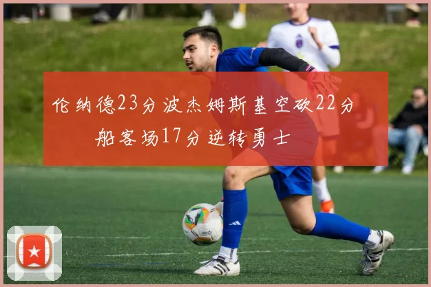 伦纳德23分波杰姆斯基空砍22分 快船客场17分逆转勇士