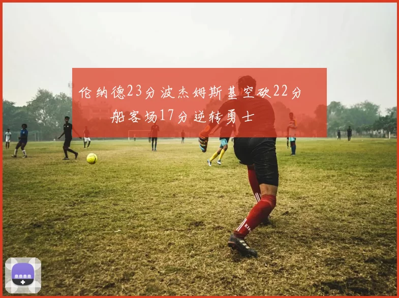 伦纳德23分波杰姆斯基空砍22分 快船客场17分逆转勇士