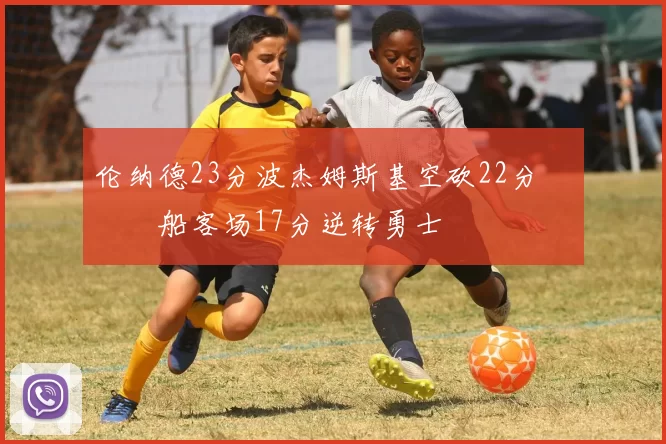 伦纳德23分波杰姆斯基空砍22分 快船客场17分逆转勇士