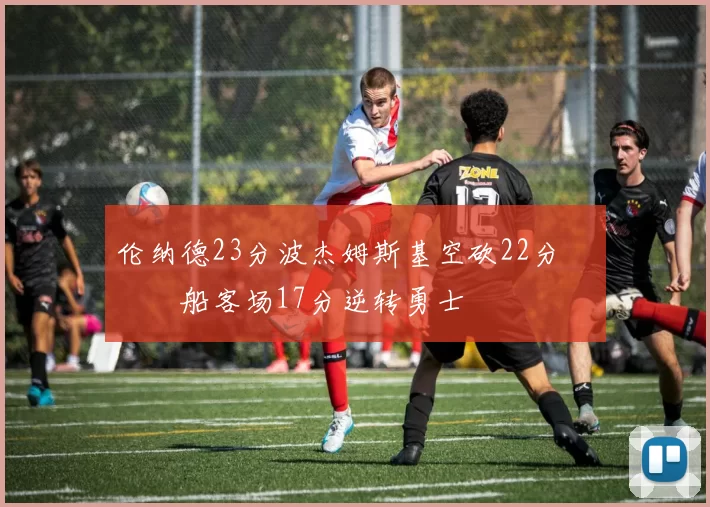 伦纳德23分波杰姆斯基空砍22分 快船客场17分逆转勇士