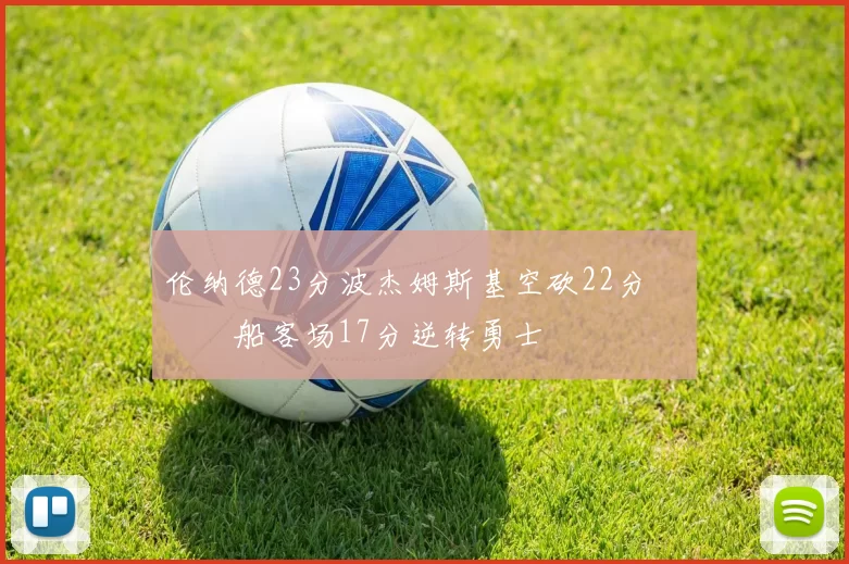 伦纳德23分波杰姆斯基空砍22分 快船客场17分逆转勇士