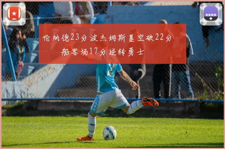 伦纳德23分波杰姆斯基空砍22分 快船客场17分逆转勇士