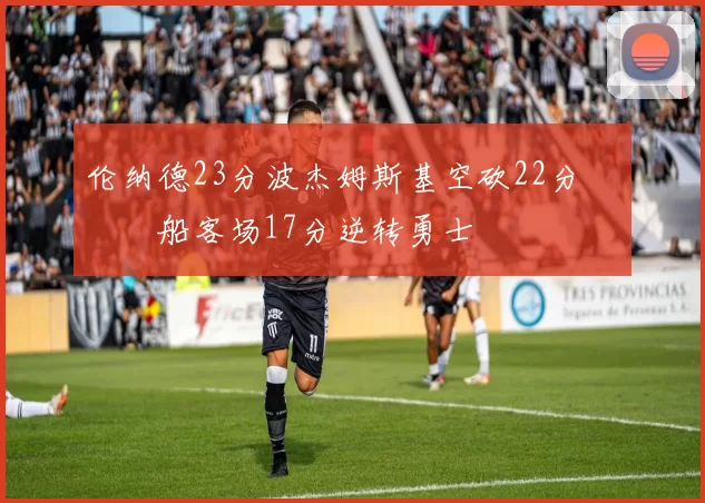 伦纳德23分波杰姆斯基空砍22分 快船客场17分逆转勇士