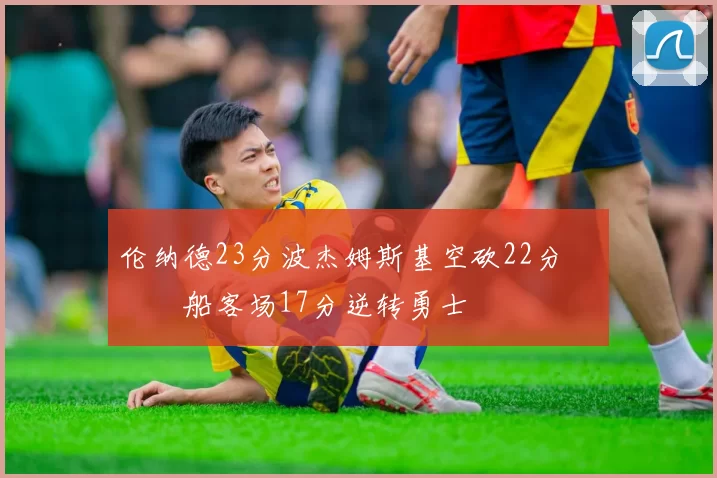 伦纳德23分波杰姆斯基空砍22分 快船客场17分逆转勇士