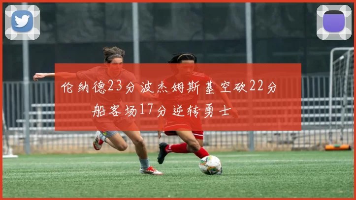 伦纳德23分波杰姆斯基空砍22分 快船客场17分逆转勇士