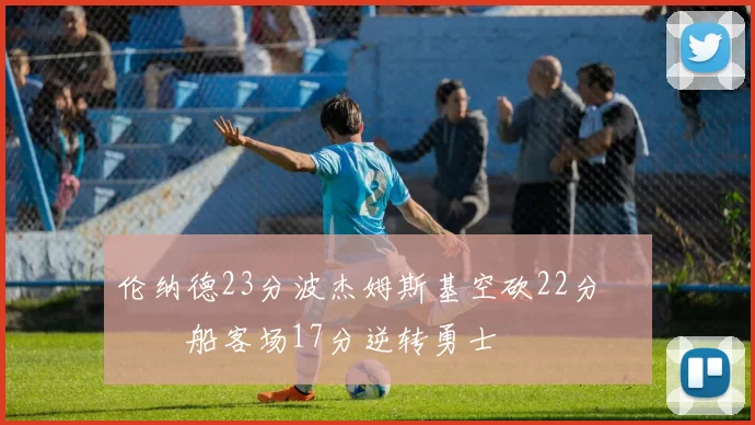伦纳德23分波杰姆斯基空砍22分 快船客场17分逆转勇士
