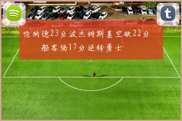 伦纳德23分波杰姆斯基空砍22分 快船客场17分逆转勇士