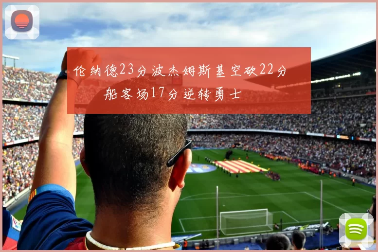 伦纳德23分波杰姆斯基空砍22分 快船客场17分逆转勇士