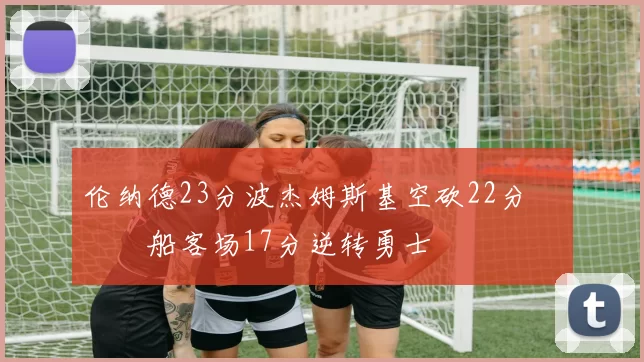 伦纳德23分波杰姆斯基空砍22分 快船客场17分逆转勇士