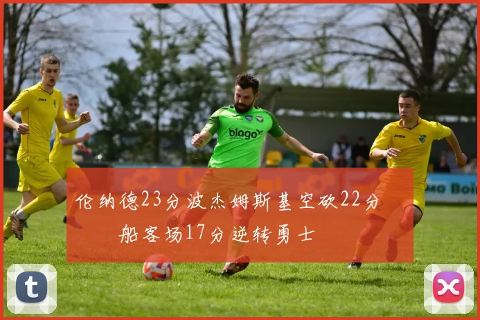 伦纳德23分波杰姆斯基空砍22分 快船客场17分逆转勇士