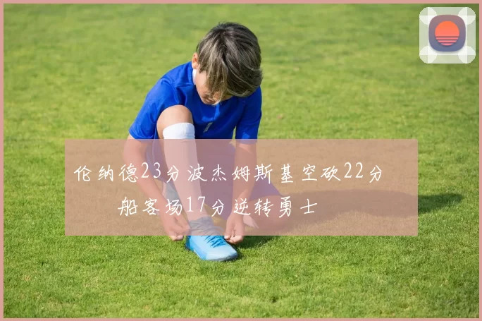 伦纳德23分波杰姆斯基空砍22分 快船客场17分逆转勇士